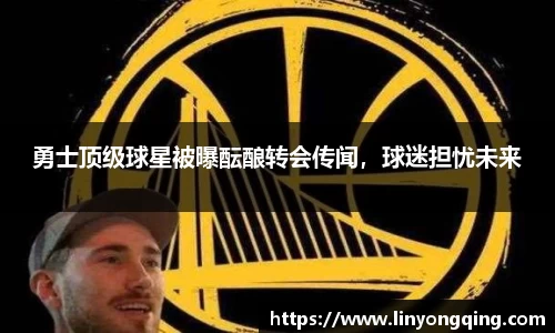 勇士顶级球星被曝酝酿转会传闻，球迷担忧未来
